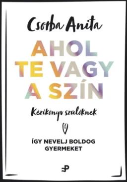 Ahol te vagy a szín - Kézikönyv szülőknek - Így nevelj boldog gyermeket