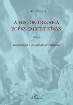 A historiográfia egész embert kíván - Tanulmányok a 20. századi történetírásról
